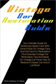 Title: Vintage Car Restoration Guide: Your Ultimate Guide On Restoring Classic Cars With Smart Facts On Vintage Cars And Old Cars For Restoration Plus Essential Vintage Car Restoration Tips And Ideas On Vintage Car Parts, How To Restore A Classic Car And More, Author: Olsen