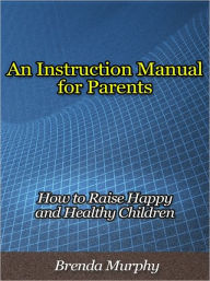 Title: An Instruction Manual for Parents - How to Raise Happy and Healthy Children, Author: Brenda Murphy