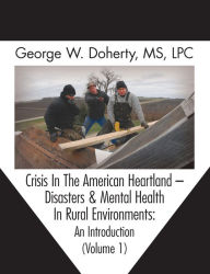 Title: Crisis in the American Heartland: Disasters & Mental Health in Rural Environments -- An Introduction (Volume 1), Author: George W. Doherty