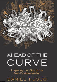 Title: Ahead of the Curve - Preparing the Church for Post Post-modernism, Author: Daniel Fusco