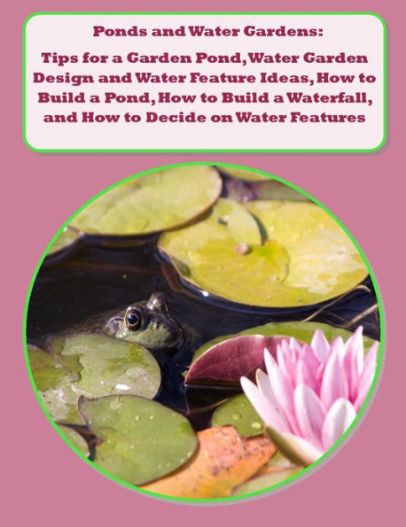 Ponds and Water Gardens: Tips for a Garden Pond, Water Garden Design and Water Feature Ideas, How to Build a Pond, How to Build a Waterfall, and How to Decide on Water Features for the Garden
