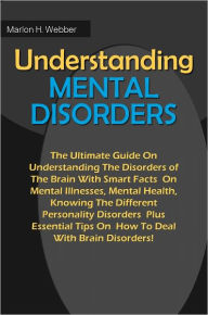 Title: Understanding Mental Disorders: The Ultimate Guide On Understanding The Disorders of The Brain With Smart Facts On Mental Illnesses, Mental Health, Knowing The Different Personality Disorders Plus Essential Tips On How To Deal With Brain Disorders!, Author: Webber