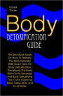 Body Detoxification Guide: The Best Book Guide On How To Detoxify The Body Naturally With Smart Facts On Body Detoxification, Detoxifying The Body With Home Remedies And Body Detoxifying Tips, Colon Cleansing Ideas, Detox Diets And A Lot More!