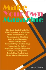Title: Make Your Own Magazine: The Best Book Guide On How To Make A Magazine With Smart Ideas On Running And Starting Your Own Magazine Successfully Plus Essential Tips On Finding Magazine Articles, Magazine Design, Magazine Templates, Magazine Publishing And A, Author: North