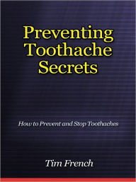 Title: Preventing Toothache Secrets - How to Prevent and Stop Toothaches, Author: Tim French