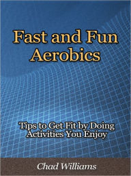 Title: Fast and Fun Aerobics - Tips to Get Fit by Doing Activities You Enjoy, Author: Chad Williams