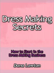 Title: Dress Making Secrets - How to Start in the Dress Making Business, Author: Dana Lawton