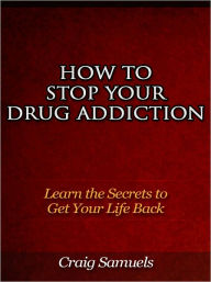 Title: How to Stop Your Drug Addiction - Learn the Secrets to Get Your Life Back, Author: Craig Samuels