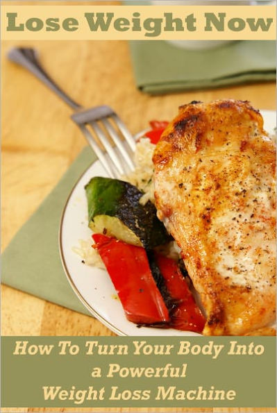 Lose Weight Now: How To Turn Your Body Into a Powerful Weight Loss Machine