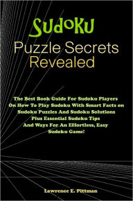 Title: Sudoku Puzzle Secrets Revealed: The Best Book Guide For Sudoku Players On How To Play Sudoku With Smart Facts on Sudoku Puzzles And Sudoku Solutions Plus Essential Sudoku Tips And Ways For An Effortless, Easy Sudoku Game!, Author: Pittman