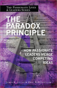 Title: The Paradox Principle: How Passionate Leaders Merge Competing Ideas, Author: James R. Lucas