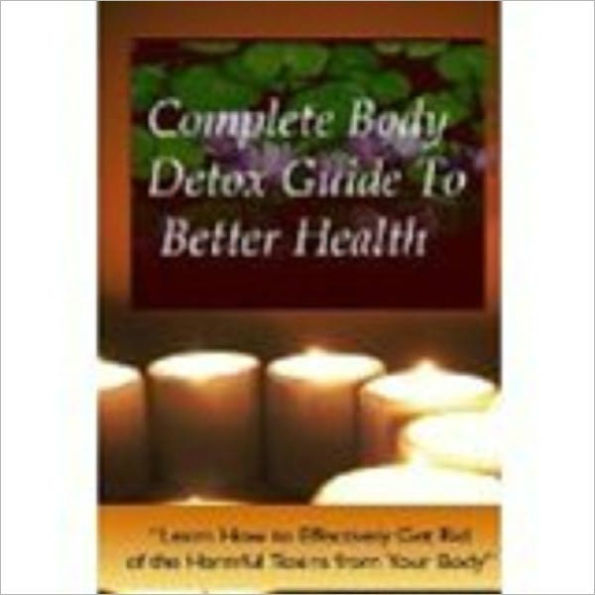 Complete Body Detox Guide To Better Health - CLEAN, CLEAR AND CLEANSE YOUR BODY & SYSTEM