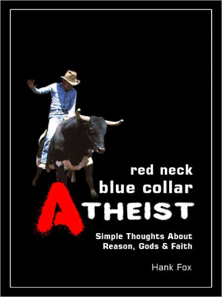 Red Neck, Blue Collar, Atheist: Simple Thoughts About Reason, Gods & Faith