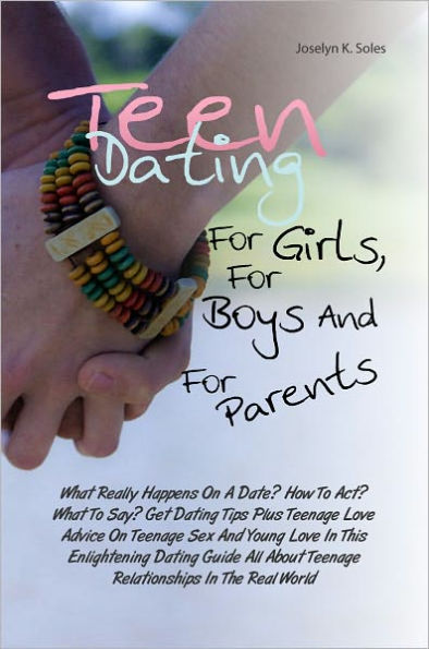 Teen Dating For Girls, For Boys And For Parents:What Really Happens On A Date? How To Act? What To Say? Get Dating Tips Plus Teenage Love Advice On Teenage Sex And Young Love In This Enlightening Dating Guide All About Teenage Relationships In The Real W