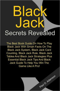 Title: Blackjack Secrets Revealed: The Best Book Guide On How To Play Black Jack With Smart Facts On The Black Jack System, Black Jack Card Counting, Black Jack Rule, Black Jack Tables And Black Jack Strategies Plus Essential Black Jack Tips And Black Jack Guide, Author: Adamson