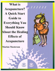 Title: What is Acupuncture? - A Quick Start Guide to Everything You Should Know About Acupuncture, Author: Marion Masterson