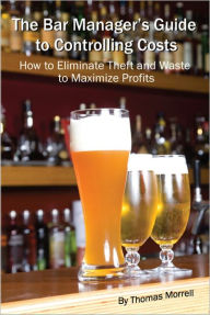 The Bar Manager's Guide To Controlling Costs: How To Eliminate Theft And Waste
