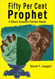 Title: Fifty Per Cent Prophet: A Short Science Fiction Novel, Author: Darrel T. Langart