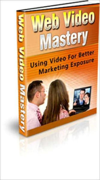 Web Video Mastery - Using Video For Better Marketing Exposure