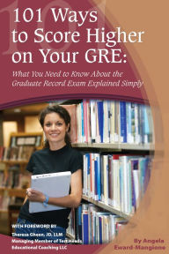 Title: 101 Ways to Score Higher on Your GRE: What You Need to Know About the Graduate Record Exam Explained Simply, Author: Angela Eward-Mangione