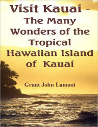 Title: Kauai Hawaiian Islands Guide to Kauai Travel and Kauai Activities, Kauai Resorts, Kauai Tours, Kauai Luau for the Perfect Kauai Vacation - Visit Kauai - The Many Wonders of the Tropical Hawaiian Island of Kauai, Author: Grant John Lamont