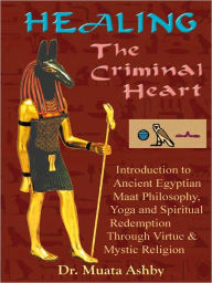 Title: HEALING THE CRIMINAL HEART. Introduction to Maat Philosophy, Yoga and Spiritual Redemption Through the Path of Virtue, Author: Muata Ashby