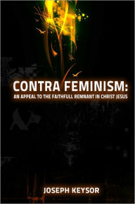 Title: Contra Feminism: An appeal to the faithful remnant in Christ Jesus, Author: Joseph Keysor