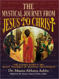 Title: THE MYSTICAL JOURNEY FROM JESUS TO CHRIST: Origins, History and Secret Teachings of Mystical Christianity, Author: Muata Ashby