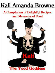 Title: Kali: The Food Goddess, A Compilation of Delightful Recipes and Memories of Food, Author: Kali Browne