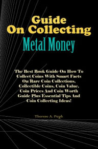 Title: Guide On Collecting Metal Money: The Best Book Guide On How To Collect Coins With Smart Facts On Rare Coin Collections, Collectible Coins, Coin Value, Coin Prices And Coin Worth Guide Plus Essential Tips And Coin Collecting Ideas!, Author: Pugh