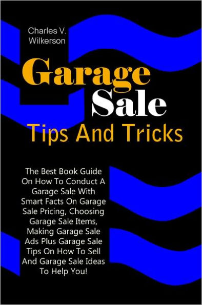 Garage Sale Tips And Tricks: The Best Book Guide On How To Conduct A Garage Sale With Smart Facts On Garage Sale Pricing, Choosing Garage Sale Items, Making Garage Sale Ads Plus Garage Sale Tips On How To Sell And Garage Sale Ideas To Help You!