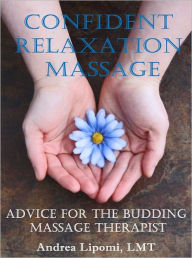 Title: Confident Relaxation Massage: Advice for the Budding Massage Therapist, Author: Andrea Lipomi