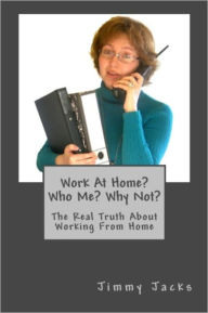 Title: Work At Home? Who Me? Why Not?: The Real Truth About Working From Home, Author: Jacks