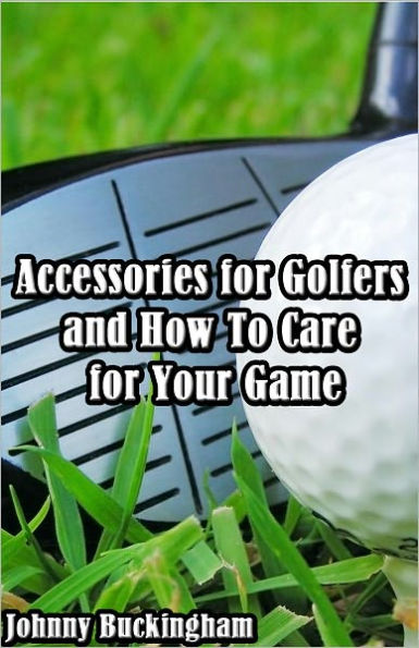 Accessories for Golfers and How To Care for Your Game