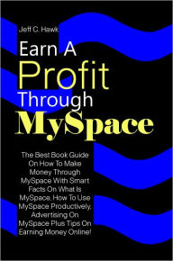 Title: Earn A Profit Through MySpace: The Best Book Guide On How To Make Money Through MySpace With Smart Facts On What Is MySpace, How To Use MySpace Productively, Advertising On MySpace Plus Tips On Earning Money Online!, Author: Hawk