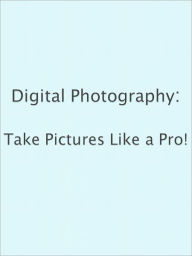 Digital Photography: Take Pictures Like a Pro!