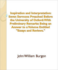 Title: Inspiration and Interpretation: Seven Sermons Preached Before the University of Oxford: With Preliminary Remarks: Being an Answer to a Volume Entitled 