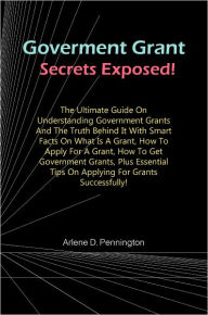 Title: Government Grant Secrets Exposed!: The Ultimate Guide On Understanding Government Grants And The Truth Behind It With Smart Facts On What Is A Grant, How To Apply For A Grant, How To Get Government Grants, Plus Essential Tips On Applying For Grants, Author: Pennington