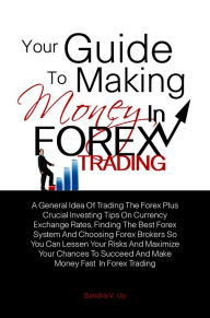 Title: Your Guide To Making Money in Forex Trading: A General Idea Of Trading The Forex Plus Crucial Investing Tips On Currency Exchange Rates, Finding The Best Forex System And Choosing Forex Brokers So You Can Lessen Your Risks And Maximize Your Chances To S, Author: Sandra V. Uy