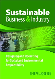 Sustainable Business and Industry: Designing and Operating for Social and Environmental Responsibility