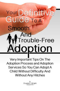 Title: Your Definitive Guide To A Smooth And Trouble-Free Adoption: Very Important Tips On The Adoption Process and Adoption Services So You Can Adopt A Child Without Difficulty And Without Any Hitches, Author: Crystal P. Wright