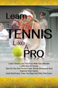 Title: Learn To Play Tennis Like A Pro: Learn Tennis Like The Pro's With The Ultimate Collection Of Tennis Tips So You Can Perfect Your Tennis Strategies And Improve Your Game Each And Every Time You Step Out Onto The Court, Author: Alicia N. Hansen