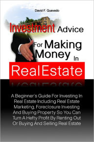 Title: Investment Advice For Making Money In Real Estate:A Beginner’s Guide For Investing In Real Estate Including Real Estate Marketing, Foreclosure Investing And Buying Property So You Can Turn A Hefty Profit By Renting Out Or Buying And Selling Real Es, Author: David F. Quevedo