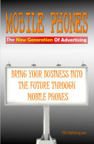 Title: Mobile Phones The New Generation Of Advertising: Bring Your Business Into The Future Through Mobile Phone Advertising, Author: KMS Publishing.com