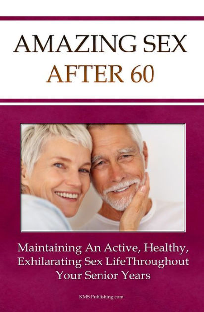 Amazing Sex After 60 Maintaining An Active Healthy And Exhilarating Senior Sex Life By Kms