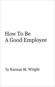 Title: How To Be A Good Employee, Author: Keenan Wright