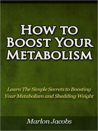 Title: How to Boost Your Metabolism - Learn The Simple Secrets to Boosting Your Metabolism and Shedding Weight, Author: Marlon Jacobs