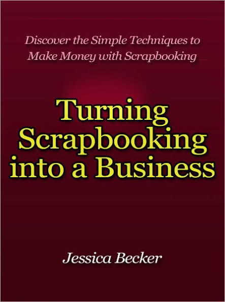 Turning Scrapbooking into a Business - Discover the Simple Techniques to Make Money with Scrapbooking