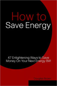 Title: How to Save Energy: 47 Enlightening Ways to Save Money On Your Next Energy Bill!, Author: Douglas Brown