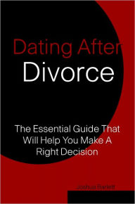 Title: Dating After Divorce: The Essential Guide That Will Help You Make A Right Decision, Author: Josuha Barlett
